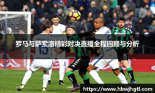 罗马与萨索洛精彩对决直播全程回顾与分析